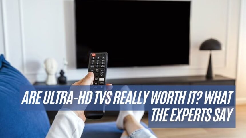 Are Ultra-HD TVs Really Worth It What the Experts Say