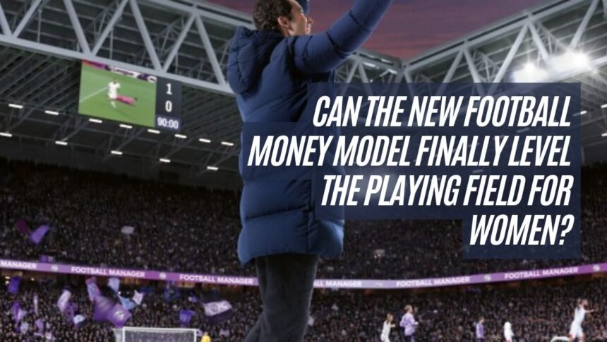 Can the New Football Money Model Finally Level the Playing Field for Women
